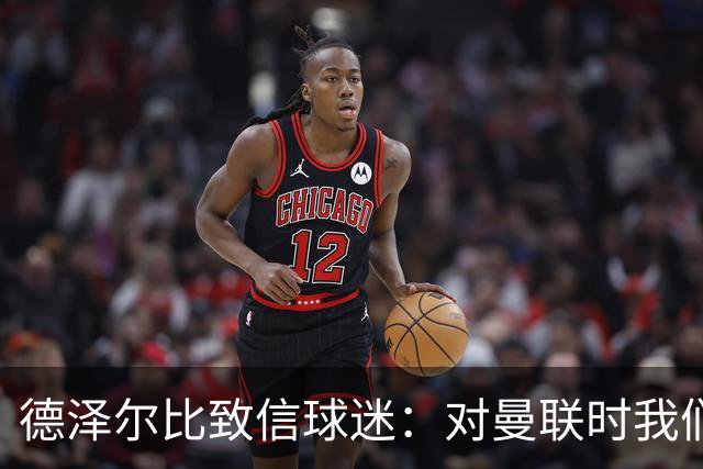 德泽尔比致信球迷：对曼联时我们展现了团结，必须保持这势头